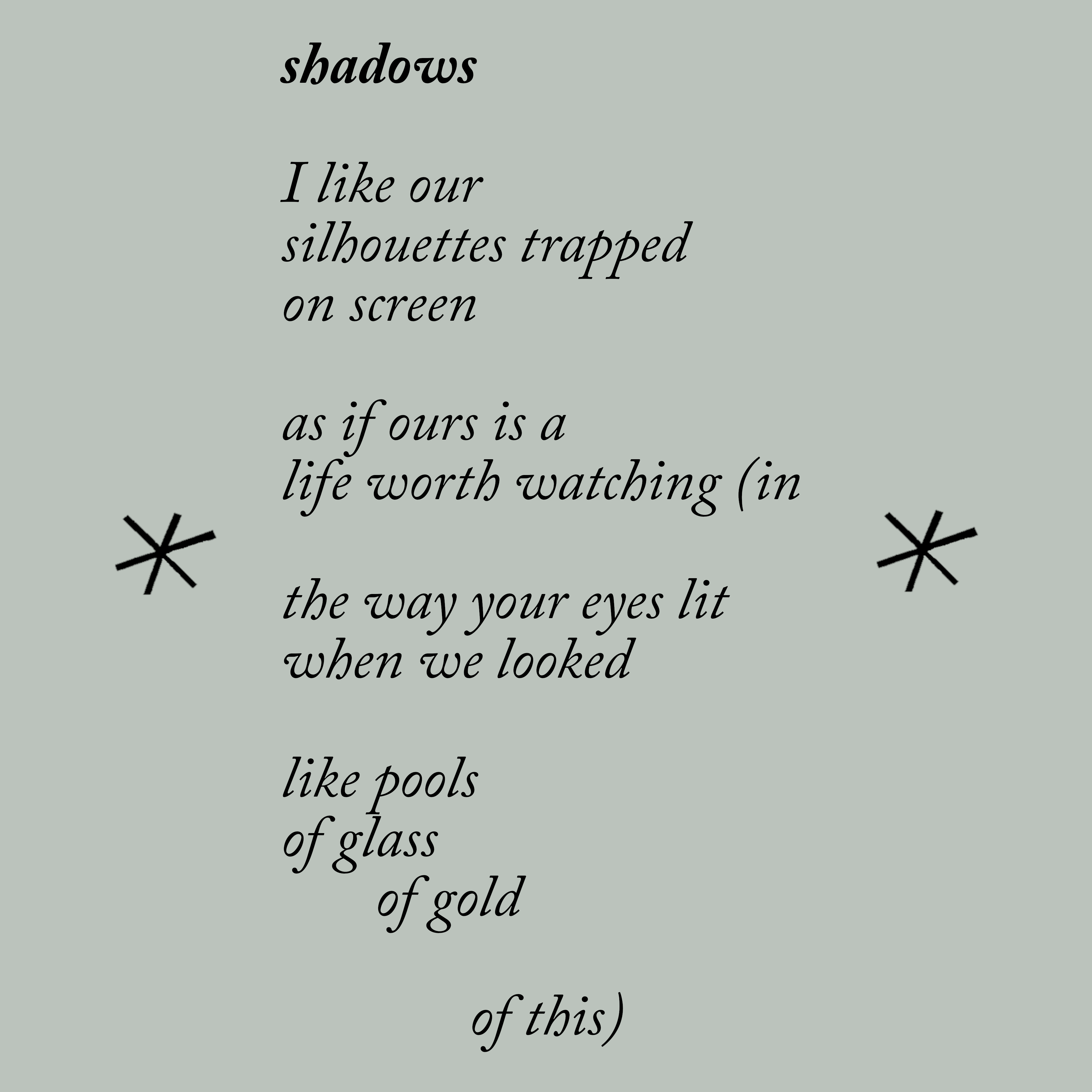 poem text: I like the silhouettes trapped on screen as if ours is a life worth watching (in the way your eyes lit when we looked like pool of glass of gold of this)